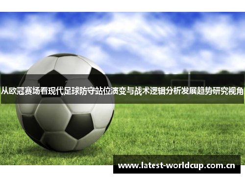 从欧冠赛场看现代足球防守站位演变与战术逻辑分析发展趋势研究视角 从欧冠赛场看现代足球防守站位演变与战术逻辑分析发展趋势研究视角