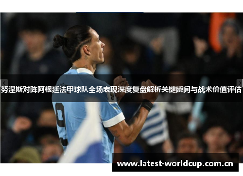 努涅斯对阵阿根廷法甲球队全场表现深度复盘解析关键瞬间与战术价值评估 努涅斯对阵阿根廷法甲球队全场表现深度复盘解析关键瞬间与战术价值评估