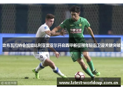 坎布瓦拉转会加盟比利亚雷亚尔开启西甲新征程年轻后卫迎关键突破 坎布瓦拉转会加盟比利亚雷亚尔开启西甲新征程年轻后卫迎关键突破